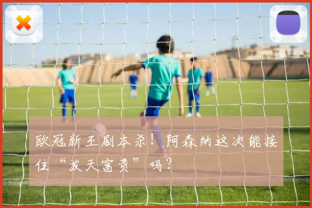 欧冠新王剧本杀！阿森纳这次能接住“泼天富贵”吗？
