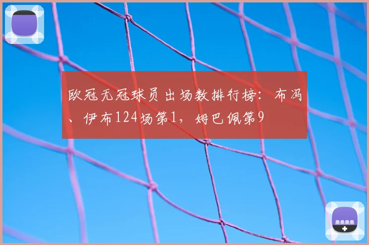 欧冠无冠球员出场数排行榜：布冯、伊布124场第1，姆巴佩第9