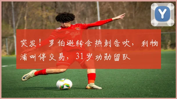 突发！罗伯逊转会热刺告吹，利物浦叫停交易，31岁功勋留队