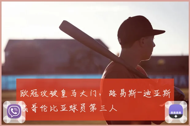 欧冠攻破皇马大门，路易斯-迪亚斯成哥伦比亚球员第三人